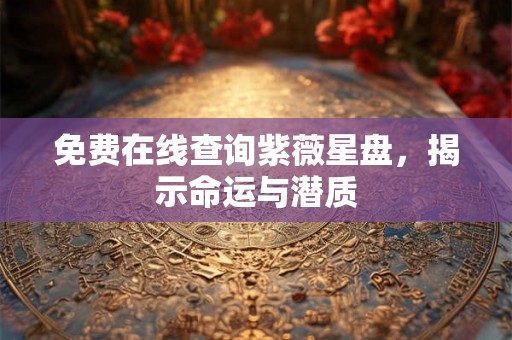 免费在线查询紫薇星盘,揭示命运与潜质 免费在线查询紫薇星盘,揭示命运与潜质