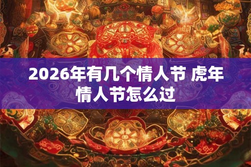 2026年有几个情人节 虎年情人节怎么过