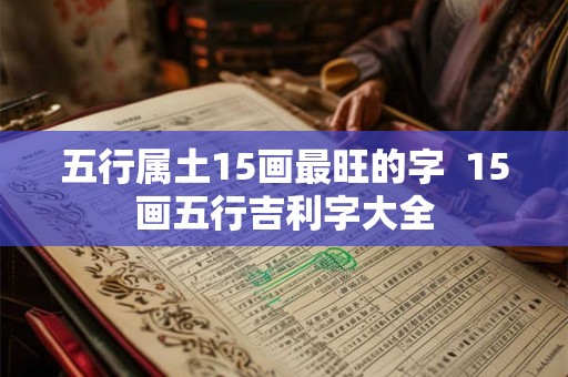 五行属土15画最旺的字  15画五行吉利字大全