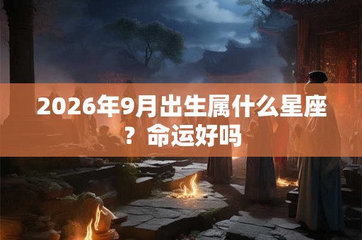2026年9月出生属什么星座？命运好吗