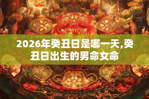 2026年癸丑日是哪一天,癸丑日出生的男命女命