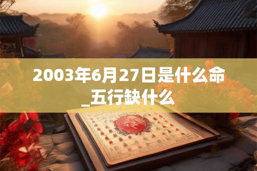 2003年6月27日是什么命_五行缺什么