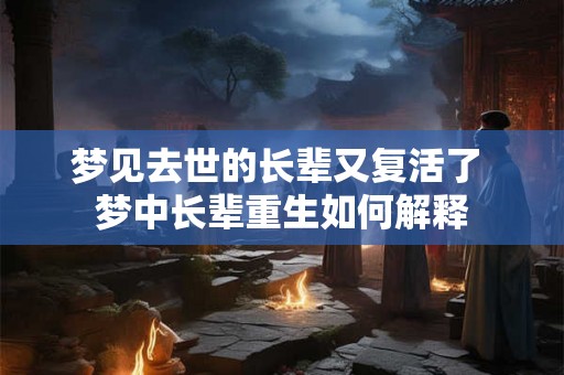 梦见去世的长辈又复活了 梦中长辈重生如何解释