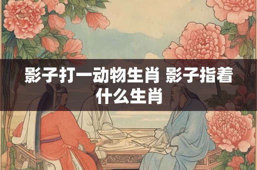 影子打一动物生肖 影子指着什么生肖