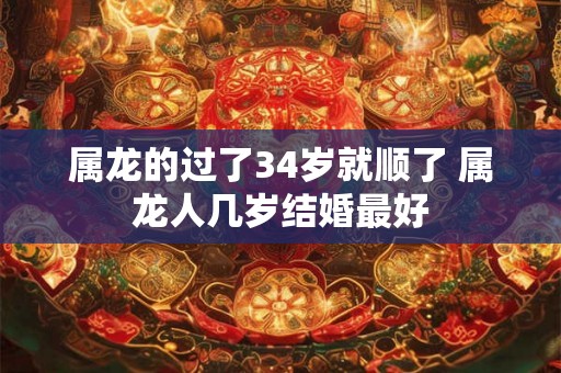 属龙的过了34岁就顺了 属龙人几岁结婚最好