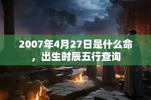 2007年4月27日是什么命，出生时辰五行查询