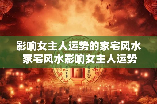 影响女主人运势的家宅风水 家宅风水影响女主人运势