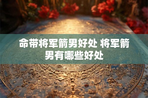 命带将军箭男好处 将军箭男有哪些好处 命带将军箭男好处 将军箭男有哪些好处