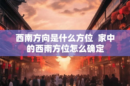西南方向是什么方位  家中的西南方位怎么确定