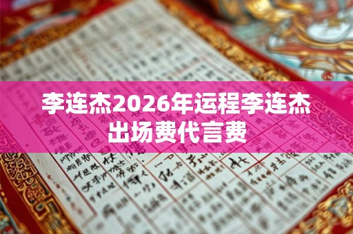 李连杰2026年运程李连杰出场费代言费 李连杰2026年运程李连杰出场费代言费