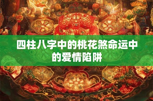 四柱八字中的桃花煞命运中的爱情陷阱