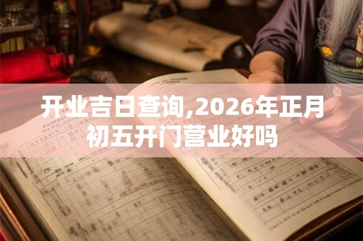 开业吉日查询,2026年正月初五开门营业好吗 开业吉日查询,2026年正月初五开门营业好吗