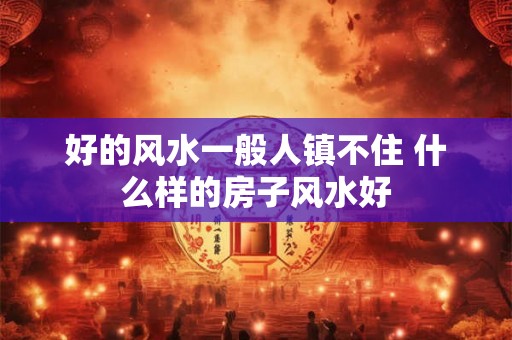 好的风水一般人镇不住 什么样的房子风水好