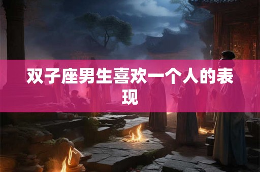 双子座男生喜欢一个人的表现