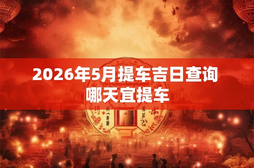 2026年5月提车吉日查询 哪天宜提车