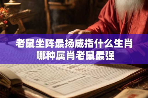 老鼠坐阵最扬威指什么生肖 哪种属肖老鼠最强 老鼠坐阵最扬威指什么生肖 哪种属肖老鼠最强