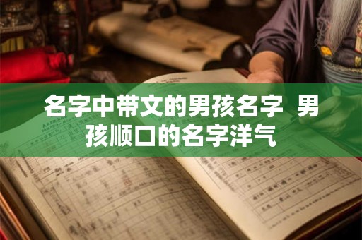 名字中带文的男孩名字  男孩顺口的名字洋气