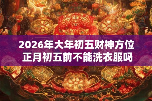 2026年大年初五财神方位 正月初五前不能洗衣服吗