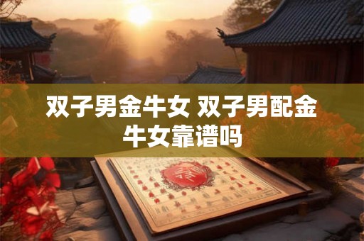 双子男金牛女 双子男配金牛女靠谱吗