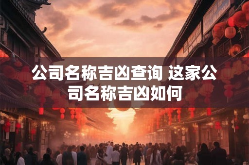 公司名称吉凶查询 这家公司名称吉凶如何