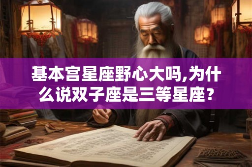 基本宫星座野心大吗,为什么说双子座是三等星座? 基本宫星座野心大吗,为什么说双子座是三等星座?