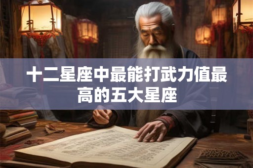 十二星座中最能打武力值最高的五大星座 十二星座中最能打武力值最高的五大星座