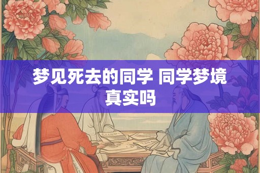 梦见死去的同学 同学梦境真实吗