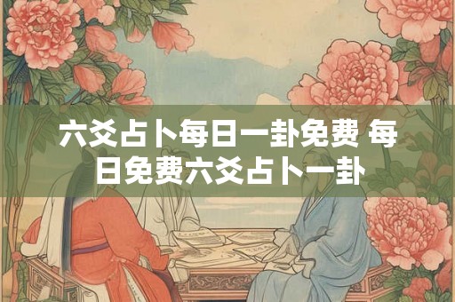 六爻占卜每日一卦免费 每日免费六爻占卜一卦
