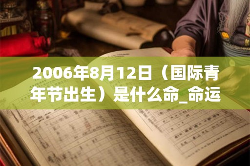2006年8月12日（国际青年节出生）是什么命_命运如何