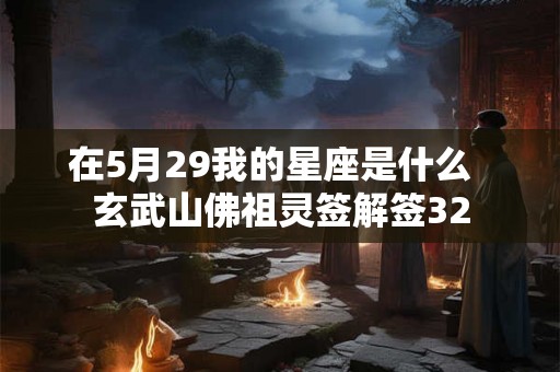 在5月29我的星座是什么 玄武山佛祖灵签解签32 在5月29我的星座是什么 玄武山佛祖灵签解签32
