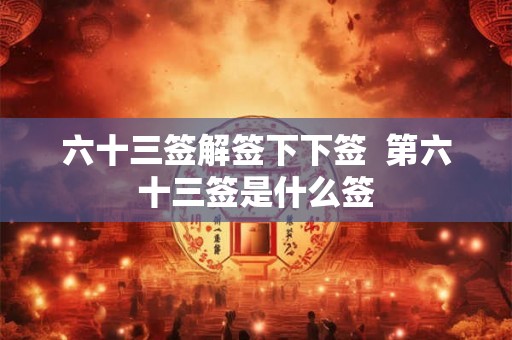 六十三签解签下下签  第六十三签是什么签