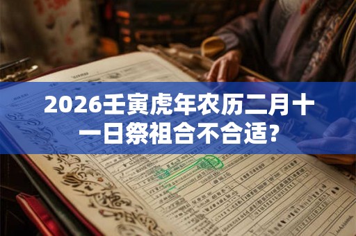 2026壬寅虎年农历二月十一日祭祖合不合适? 2026壬寅虎年农历二月十一日祭祖合不合适?