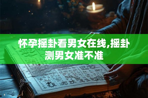 怀孕摇卦看男女在线,摇卦测男女准不准