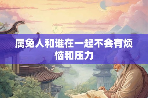 属兔人和谁在一起不会有烦恼和压力