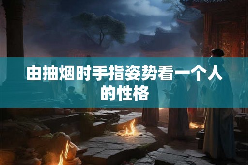 由抽烟时手指姿势看一个人的性格