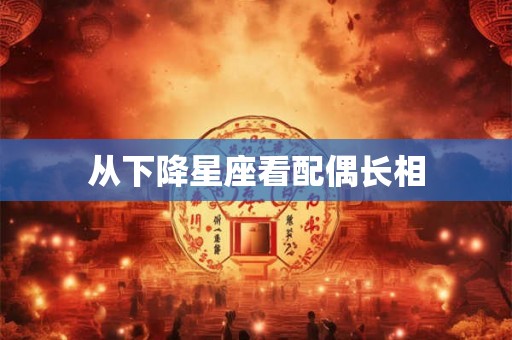 从下降星座看配偶长相 从下降星座看配偶长相