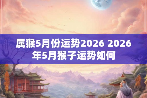 属猴5月份运势2026 2026年5月猴子运势如何