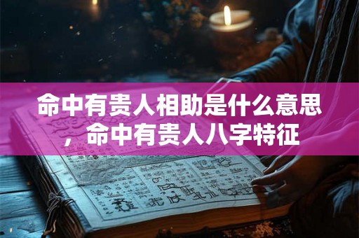命中有贵人相助是什么意思，命中有贵人八字特征