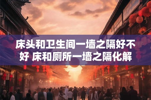 床头和卫生间一墙之隔好不好 床和厕所一墙之隔化解方法