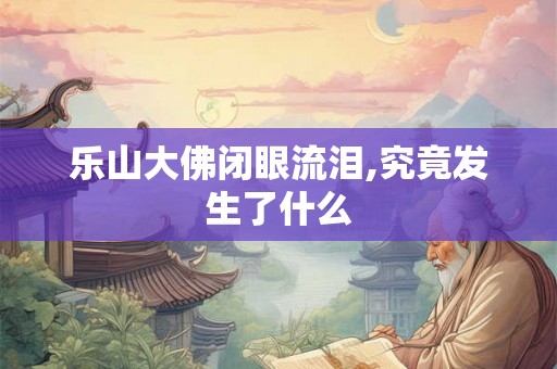 乐山大佛闭眼流泪,究竟发生了什么