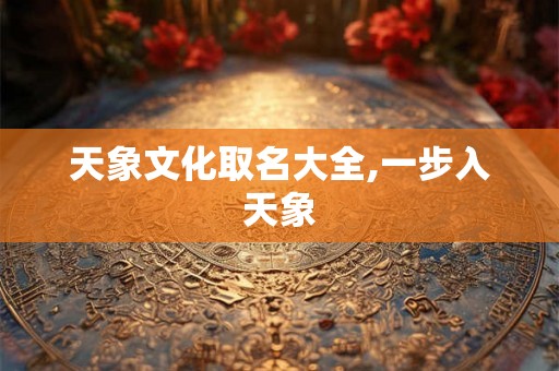 天象文化取名大全,一步入天象