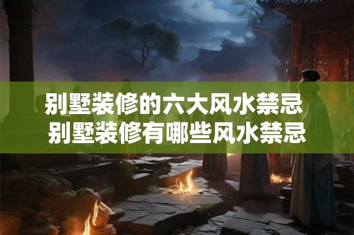 别墅装修的六大风水禁忌 别墅装修有哪些风水禁忌