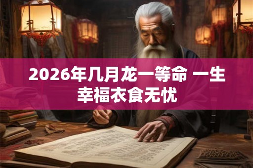2026年几月龙一等命 一生幸福衣食无忧 2026年几月龙一等命 一生幸福衣食无忧