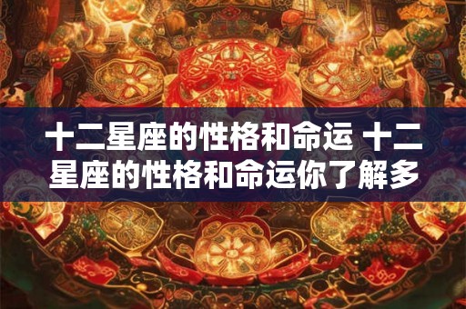 十二星座的性格和命运 十二星座的性格和命运你了解多少 十二星座的性格和命运 十二星座的性格和命运你了解多少
