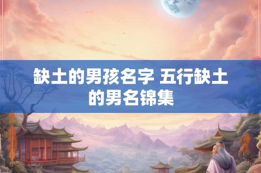 缺土的男孩名字 五行缺土的男名锦集 缺土的男孩名字 五行缺土的男名锦集