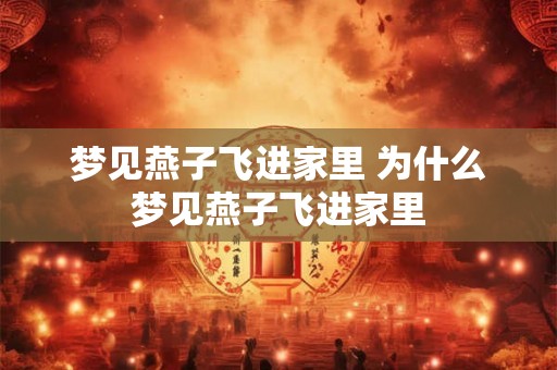 梦见燕子飞进家里 为什么梦见燕子飞进家里 梦见燕子飞进家里 为什么梦见燕子飞进家里