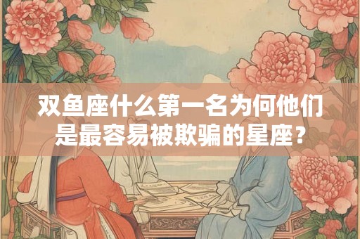 双鱼座什么第一名为何他们是最容易被欺骗的星座？