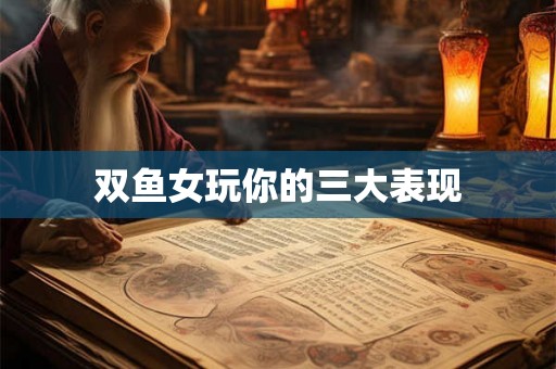 双鱼女玩你的三大表现