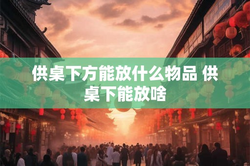 供桌下方能放什么物品 供桌下能放啥