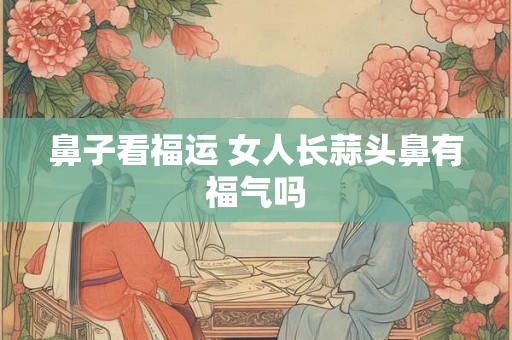 鼻子看福运 女人长蒜头鼻有福气吗